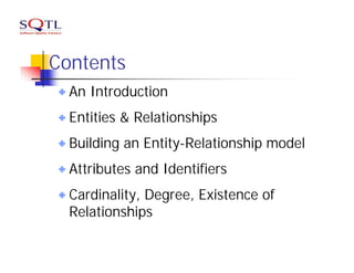 Contents
  An Introduction
  Entities & Relationships
  Building an Entity-Relationship model
  Attributes and Identifiers
  Cardinality, Degree, Existence of
  Relationships
 
