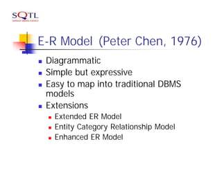 E-R Model (Peter Chen, 1976)
n   Diagrammatic
n   Simple but expressive
n   Easy to map into traditional DBMS
    models
n   Extensions
    n   Extended ER Model
    n   Entity Category Relationship Model
    n   Enhanced ER Model
 
