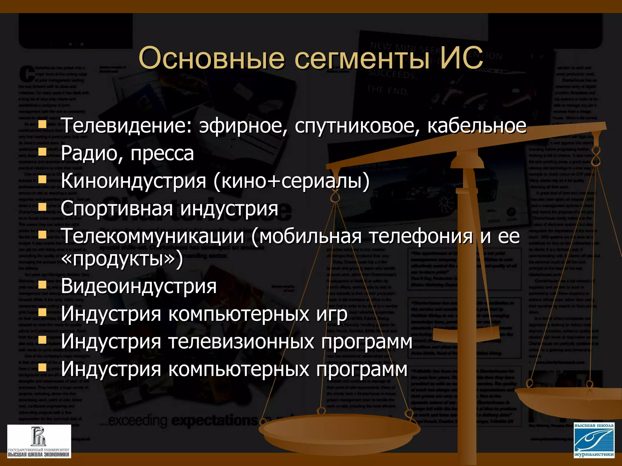 Основные сегменты ИС Телевидение: эфирное, спутниковое, кабельное Радио, пресса Киноиндустрия (кино+сериалы) Спортивная индустрия Телекоммуникации (мобильная телефония и ее «продукты») Видеоиндустрия Индустрия компьютерных игр Индустрия телевизионных программ Индустрия компьютерных программ 