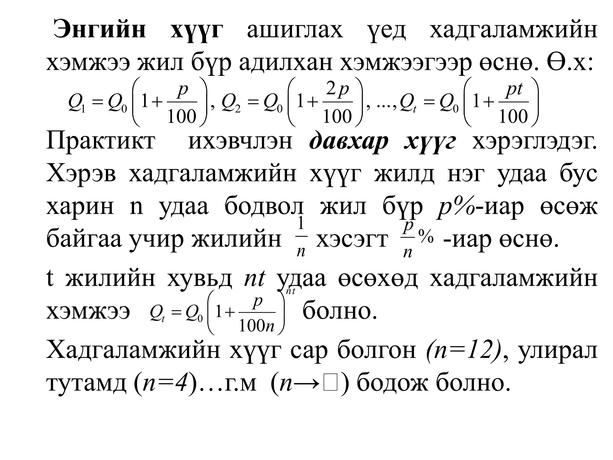 Энгийн хүүг ашиглах үед хадгаламжийн хэмжээ жил бүр адилхан хэмжээгээр өснө. Ө.х:	Практикт  ихэвчлэн давхар хүүгхэрэглэдэг. Хэрэв хадгаламжийн хүүг жилд нэг удаа бус харин n удаа бодвол жил бүр p%-иар өсөж байгаа учир жилийн хэсэгт        -иар өснө. 	t жилийн хувьдntудаа өсөхөд хадгаламжийн хэмжээ   		     болно.	Хадгаламжийн хүүг сар болгон (n=12), улирал тутамд (n=4)…г.м  (n->) бодож болно.