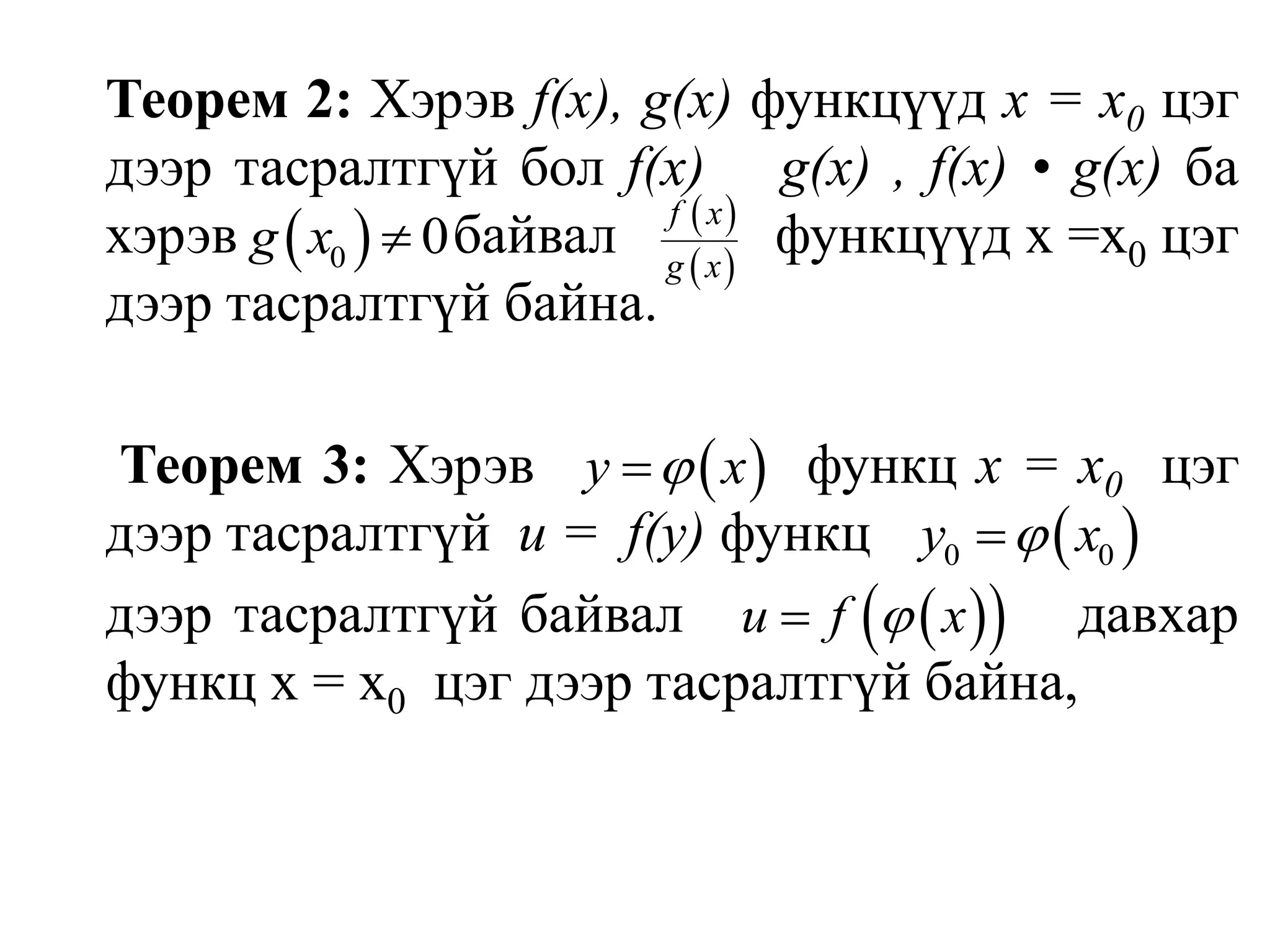 Теорем 2: Хэрэв f(х), g(х) функцүүд х = х0 цэг дээр тасралтгүй болf(х) ± g(х), f(х) • g(х) ба хэрэв байвал           функцүүд x =x0цэг дээр тасралтгүй байна.Теорем 3: Хэрэв функц х = х0 цэг дээр тасралтгүй  u =  f(у) функц дээр тасралтгүй байвал давхар функц х = х0 цэг дээр тасралтгүй байна,