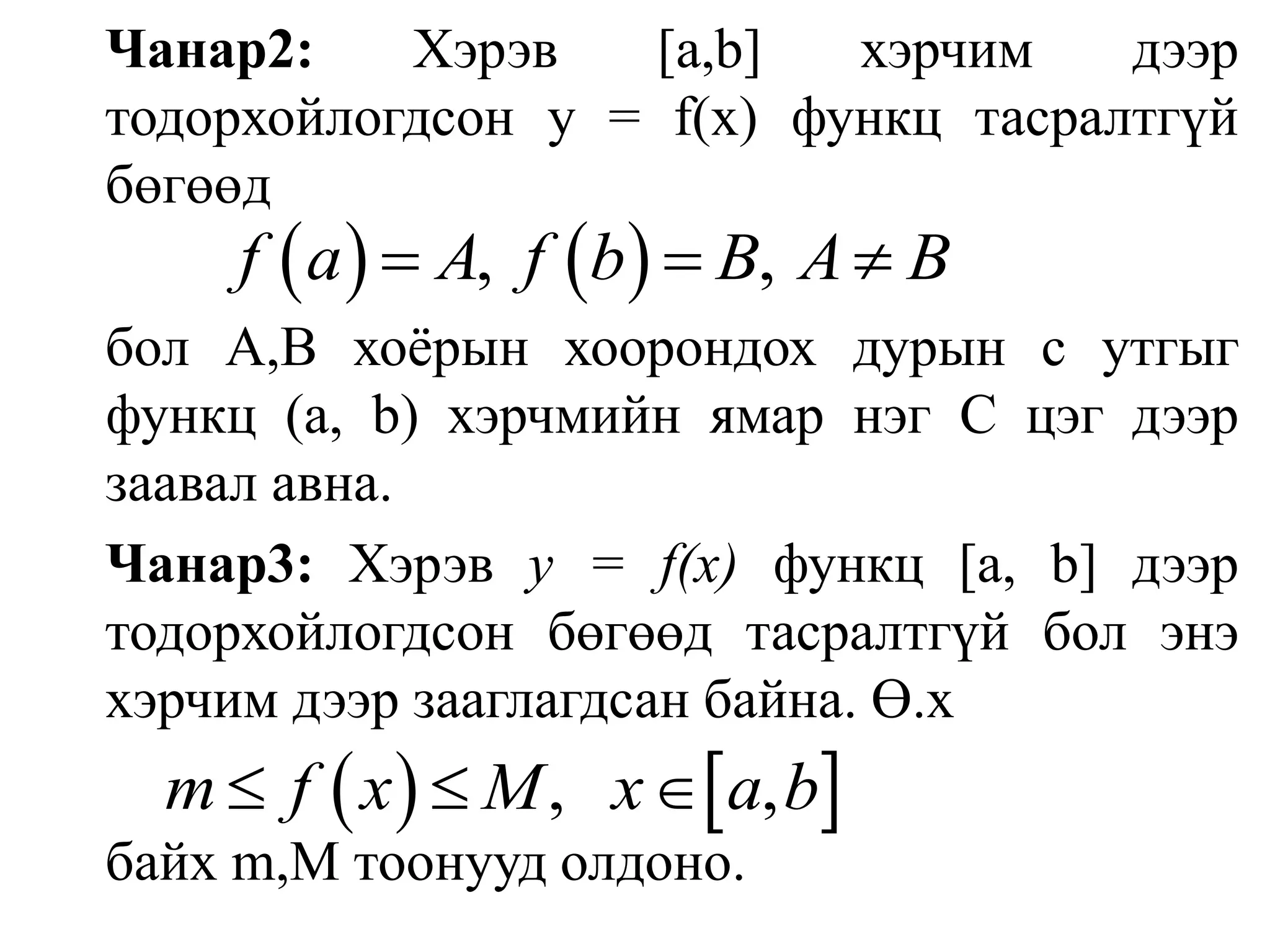 Чанар2:Хэрэв[а,b]хэрчим дээр тодорхойлогдсон у = f(х) функц тасралтгүй бөгөөдбол А,В хоёрын хоорондох дурын с утгыг функц (а, b) хэрчмийн ямар нэг С цэг дээр заавал авна.Чанар3: Хэрэв у = f(х) функц [а, b] дээр тодорхойлогдсон бөгөөд тасралтгүй бол энэ хэрчим дээр зааглагдсан байна. Ө.хбайх m,М тоонууд олдоно.