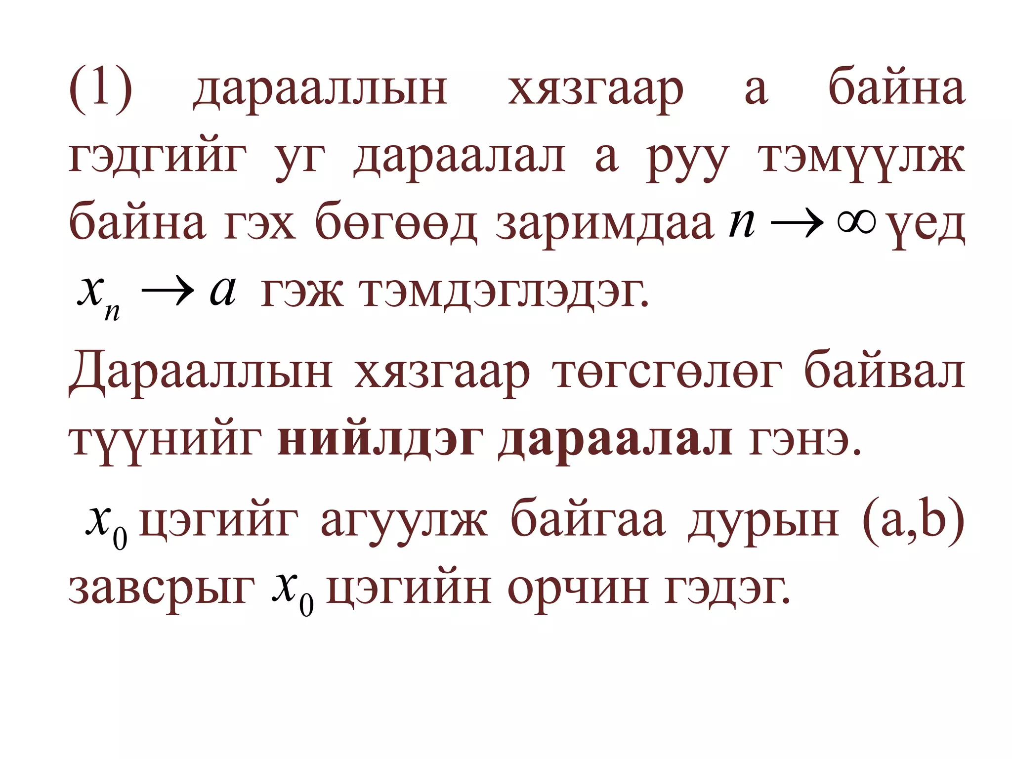 	(1) дарааллын хязгаар а байна гэдгийг уг дараалал а руу тэмүүлж байна гэх бөгөөд заримдаа          үед 		  гэж тэмдэглэдэг.	Дарааллын хязгаар төгсгөлөг байвал түүнийг нийлдэг дараалал гэнэ.	     цэгийг агуулж байгаа дурын (а,b) завсрыгцэгийн орчин гэдэг. 