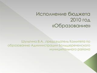 Исполнение бюджета 2010 год «Образование» Шульгина В.А. ,председатель Комитета по образованию Администрации Большереченского муниципального района 