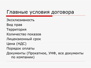 Главные условия договора Эксклюзивность Вид прав Территория Количество показов Лицензионный срок  Цена (НДС) Порядок оплаты Документы (Прокатное, УНФ, все документы по компании) 