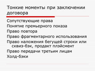 Тонкие моменты при заключении договора Сопутствующие права Понятие премьерного показа Право повтора Право фрагментарного использования Право наложения бегущей строки или сквиз-бэк, продакт плэйсмент Право передачи третьим лицам Холд-бэки 