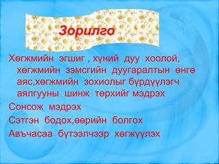 Хөгжмийн  эгшиг , хүний  дуу  хоолой, хөгжмийн  зэмсгийн  дуугаралтын  өнгө  аяс,хөгжмийн  зохиолыг бүрдүүлэгч  аялгууны  шинж  төрхийг мэдрэх 