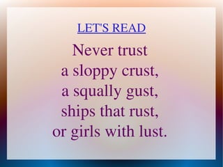 LET'S READ
       Never trust
     a sloppy crust,
     a squally gust,
     ships that rust,
    or girls with lust.
              
 