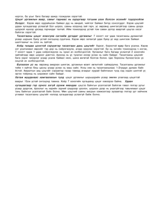 норгох, ба усыг бага багаар аажуу гоожуулах хэрэгтэй.
Цэцэг ургамлын ваар, савыг гаднаас нь хуруугаар тогшиж үзэх болсон эсэхийг тодорхойлж
болдог. Хэрэв хөрс хуурайшсан байвал дуу нь хөндий, чийглэг байвал битүү сонсогддог. Хэрэв цэцгийг
удаан хугацаагаар услаагүй бол шороо, савны хооронд зай гарч, ус хөрсөнд шингэхгүйгээр савны доорх
цоорхой нүхээр урсаад гарчихдаг талтай. Ийм тохиолдолд устай том саван дотор ваартай цэцгээ хэсэг
байлгах хэрэгтэй.
 Тасалгааны цэцэг ялангуяа саглайж ургадаг ургамлыг 7 хоногт нэг удаа тасалгааны дулаантай
усаар шүрших буюу устай онгоцонд суулгана. Хэрэв хөрс хатахгүй удах буюу ус муу шингээж байвал
шалтгааныг нь олох нь зүйтэй.
 Хойд талдаа цонхтой сэрүүвтэр тасалгаан дахь цэцгийг бүрхэг, бороотой өдөр бага усална. Хэрэв
хэт усалчихвал хөрсийг тэр дор нь сийрэгжүүлж, агаар оруулах хэрэгтэй. Ер нь энгийн тохиолдолд ч ингэж,
7 хоногт ядаж 1 удаа сийрэгжүүлэх нь чухал ач холбогдолтой. Ургамлыг бага багаар услалгүй 2 хоногийн
зайтайгаар хөрс шороог дэвттэл, ёроолд нь ус тунатал ихээр услах нь сайн байдаг. Тасалгааны цэцгийг
бага зэрэг чихэрлэг усаар усалж байвал нялх, шинэ өнгөтэй болгож болно. Цас борооны бүлээсгэсэн ус
онцгой ач холбогдолтой.
 Бүлээхэн ус нь хөрсөнд амархан шингэж, ургамлын өсөлт хөгжлтийг сайжруулна. Тасалгааны ургамлыг
тийм ч хүйтэн биш цасны усаар услах нь маш сайн. Усны хэм нь тасалгааныхаас 1-2градус дулаан байх
ёстой. Амралтын үед цэцгийг сэрүүвтэр газар тавиад агаарыг хуурай байлгахын тулд хэд хэдэн шилтэй ус
эргэн тойронд нь үлдээвэл сайн байдаг.
Хатаж муудахаас хамгаалахын тулд цэцэг ургамлыг шүршүүрийн усаар зөөлөн угаагаад цэцэгтэй
ваарыг 15см устай онгоцонд тавина. Хоёр 7 хоногийн хугацаанд цэцэг хэвээрээ байна.   Удаан
хугацаагаар гэр орноо эзгүй орхиж явахдаа цэцгээ байнгын усалгаатай байлгая гавал гялгар уутыг
усаар дүүргэж, ёроолыг нь нарийн зүүний үзүүрээр цоолон, шороон дээр нь унахгүйгээр тавьчихвал цэцэг
тань байнгын усалгаатай байх болно. Мөн цэцгний савны амсрын хэмжээгээр зузаавтар гялгар уут хайчилж
углавал тасалгааны цэцгийг нэлээд хугацаагаар услахгүй байж болно.
 