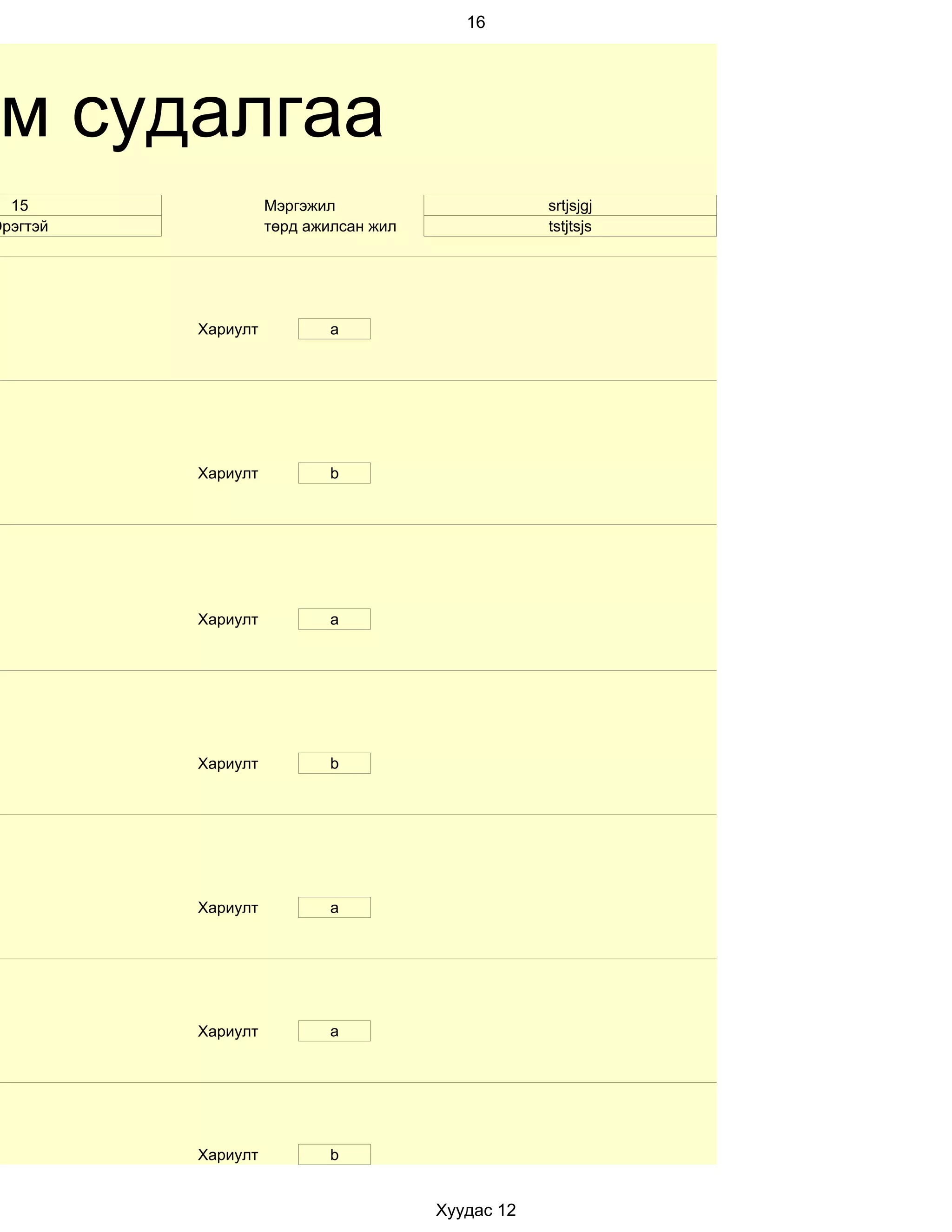 16




 м судалгаа
  15                Мэргэжил                       srtjsjgj
Эрэгтэй             төрд ажилсан жил               tstjtsjs




          Хариулт          a




          Хариулт          b




          Хариулт          a




          Хариулт          b




          Хариулт          а




          Хариулт          a




          Хариулт          b


                                       Хуудас 12
 