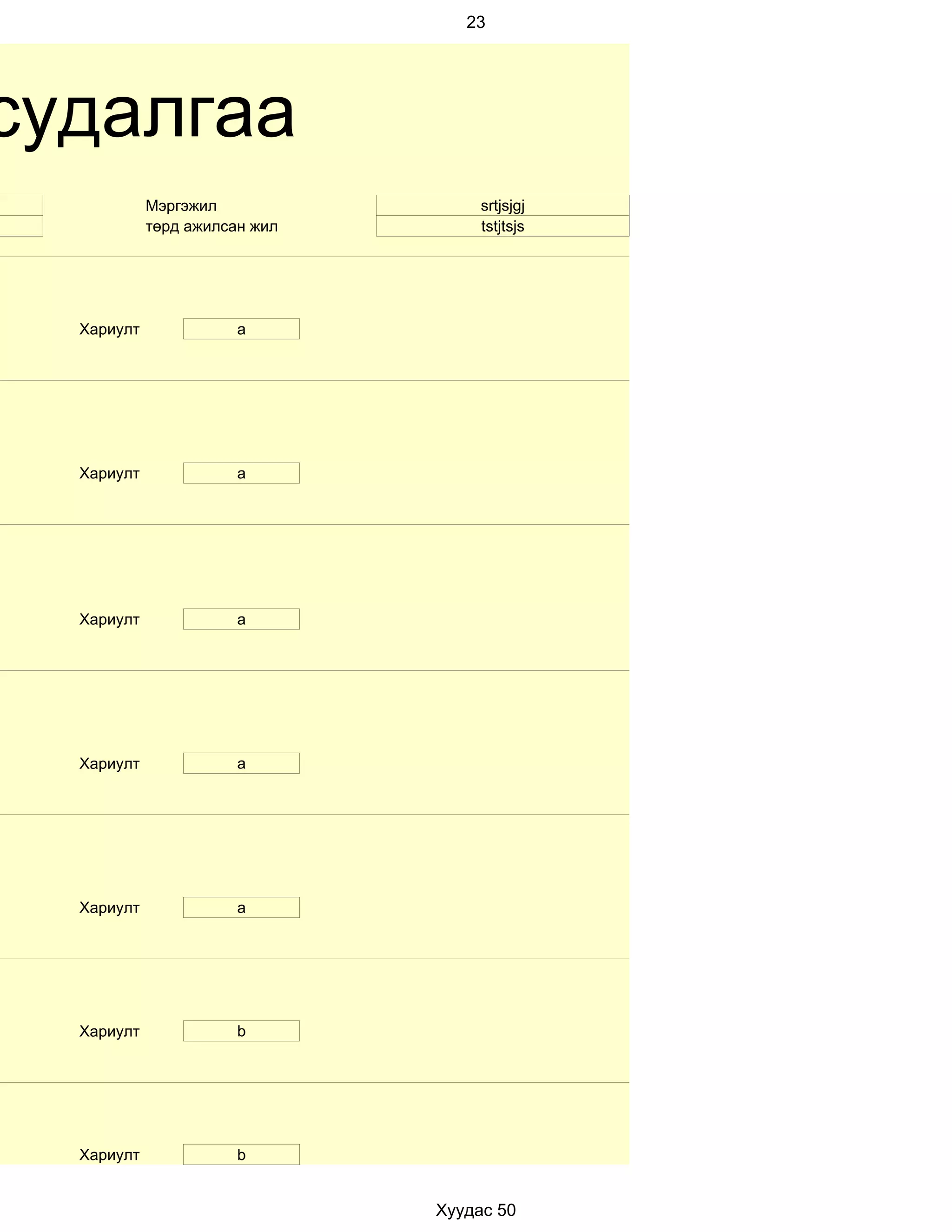 23




судалгаа
            Мэргэжил                srtjsjgj
            төрд ажилсан жил        tstjtsjs




  Хариулт              a




  Хариулт              а




  Хариулт              a




  Хариулт              a




  Хариулт              а




  Хариулт              b




  Хариулт              b


                               Хуудас 50
 