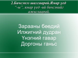 2.Бичсэнээ шалгаарай.Ямар үед   “-ы”, ямар үед -ий бичсэнийг ажиглаарай, Зарааны бөөдий Илжигний дудран Үнэгний гавар Доргоны ганьс 