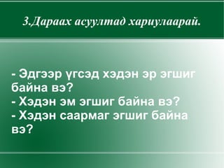 3.Дараах асуултад хариулаарай. - Эдгээр үгсэд хэдэн эр эгшиг байна вэ? - Хэдэн эм эгшиг байна вэ? - Хэдэн саармаг эгшиг байна вэ? 