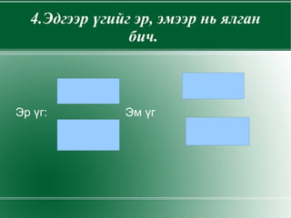 4.Эдгээр үгийг эр, эмээр нь ялган бич.  Эр үг:  Эм үг 