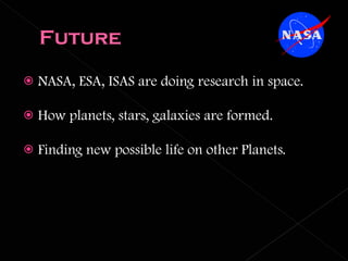 NASA, ESA, ISAS are doing research in space. How planets, stars, galaxies are formed. Finding new possible life on other Planets. 