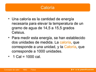 Una caloría es la cantidad de energía necesaria para elevar la temperatura de un gramo de agua de 14,5 a 15,5 grados Celsius. Para medir esta energía, se han establecido dos unidades de medida. La  caloría , que corresponde a una unidad, y la  Caloría , que corresponde a 1000 unidades. 1 Cal = 1000 cal. Caloría 