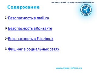 МАГНИТОГОРСКИЙ ГОСУДАРСТВЕННЫЙ УНИВЕРСИТЕТ



 Содержание

Безопасность в mail.ru

Безопасность вКонтакте

Безопасность в Facebook

Фишинг в социальных сетях



                              www.masu-inform.ru
 