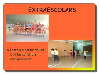 EXTRAESCOLARS




A l’escola a partir de les
  5 hi ha activitats
  extraescolars.
 