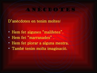ANÈCDOTES

D’anècdotes en tenim moltes:

•   Hem fet algunes “malifetes”.
•   Hem fet “marranades” .
•   Hem fet plorar a alguna mestra.
•   També tenim molta imaginació.
 