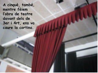 A cinquè, també,
mentre fèiem
l’obra de teatre
davant dels de
3er i 4rt, ens va
caure la cortina.
 