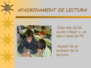 APADRINAMENT DE LECTURA


            Cada nen de 6è
            ajuda a llegir a un
            nen o nena de P5.

             Aquest és un
            moment de la
            lectura.
 