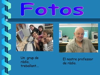 Un grup de      El nostre professor
ràdio,          de ràdio.
treballant...
 