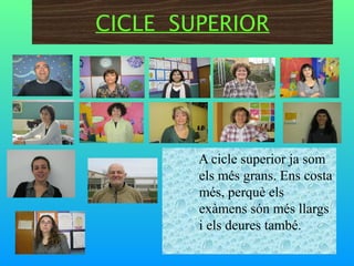 CICLE SUPERIOR




        A cicle superior ja som
        els més grans. Ens costa
        més, perquè els
        exàmens són més llargs
        i els deures també.
 