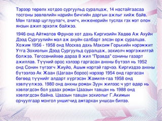 . Тэрээр төрөлх хотдоо сургуульд суралцаж, 14 настайгаасаа тосгоны зөвлөлийн нарийн бичгийн даргын ажлыг хийж байв. Мөн татвар цуглуулагч, ачигч, инженерийн туслах гэх мэт олон янзын ажил эрхэлж байжээ. 1946 онд Айтматов  Фрунзе  хот дахь Киргизийн Хөдөө Аж Ахуйн Дээд Сургуулийн  мал аж ахуйн  салбарт элсэн орж суралцав. Хожим 1956 - 1958 онд  Москва  дахь  Максим Горькийн  нэрэмжит Утга Зохиолын Дээд Сургуульд суралцаж, зохиолч мэргэжилтэй болжээ. Төгссөнийхөө дараа 8 жил " Правда " сонины газарт ажиллав. Түүний орос хэлээр гаргасан анхны бүтээл нь 1952 онд Сонин түгээгч Жиуйо, Ашым нэртэй гарчээ. Киргиздээ анхны бүтээлээ Ак Жаан (Цагаан бороо) нэрээр 1954 онд гаргасан бөгөөд түүнийг алдарт хүргэсэн  Жамиля -гаа 1958 онд хэвлүүлжээ. 1980 онд анхны роман Зуун жилээс ч урт өдөр нь хэвлэгдсэн бол удаах роман Цаазын тавцан нь 1988 онд хэвлэгдсэн байна. Цаазын тавцан зохиолыг Г.Акимын орчуулгаар монгол уншигчид амтархан уншсан билээ. 