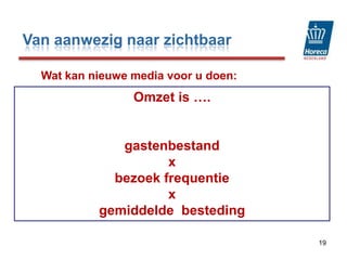 Van aanwezig naar zichtbaar19Wat kan nieuwe media voor u doen:1. Vergroten van uw gastenbestand2. Verhogen van de bezoek frequentie3. Verbeteren van de gemiddelde bestedingOmzet is …. gastenbestand x  bezoek frequentie  x  gemiddelde  besteding  