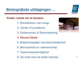 Belangrijkste uitdagingen …Creëer ruimte om te bouwen1. Revitaliseren van imago              2. Center of excellence              3. Ondernemen & Samenwerking              4. Nieuwe Media              5. Maatschappelijk verantwoordelijkheid              6. Beroepstrots en vakmanschap              7. Toekomstbestendigheid              8. Op zoek naar de beste mensen7