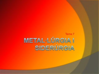 Metal·lúrgia i siderúrgia  Tema 7 
