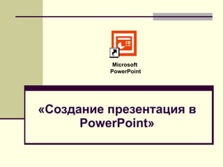 «Создание презентация в  PowerPoint » Microsoft  PowerPoint 