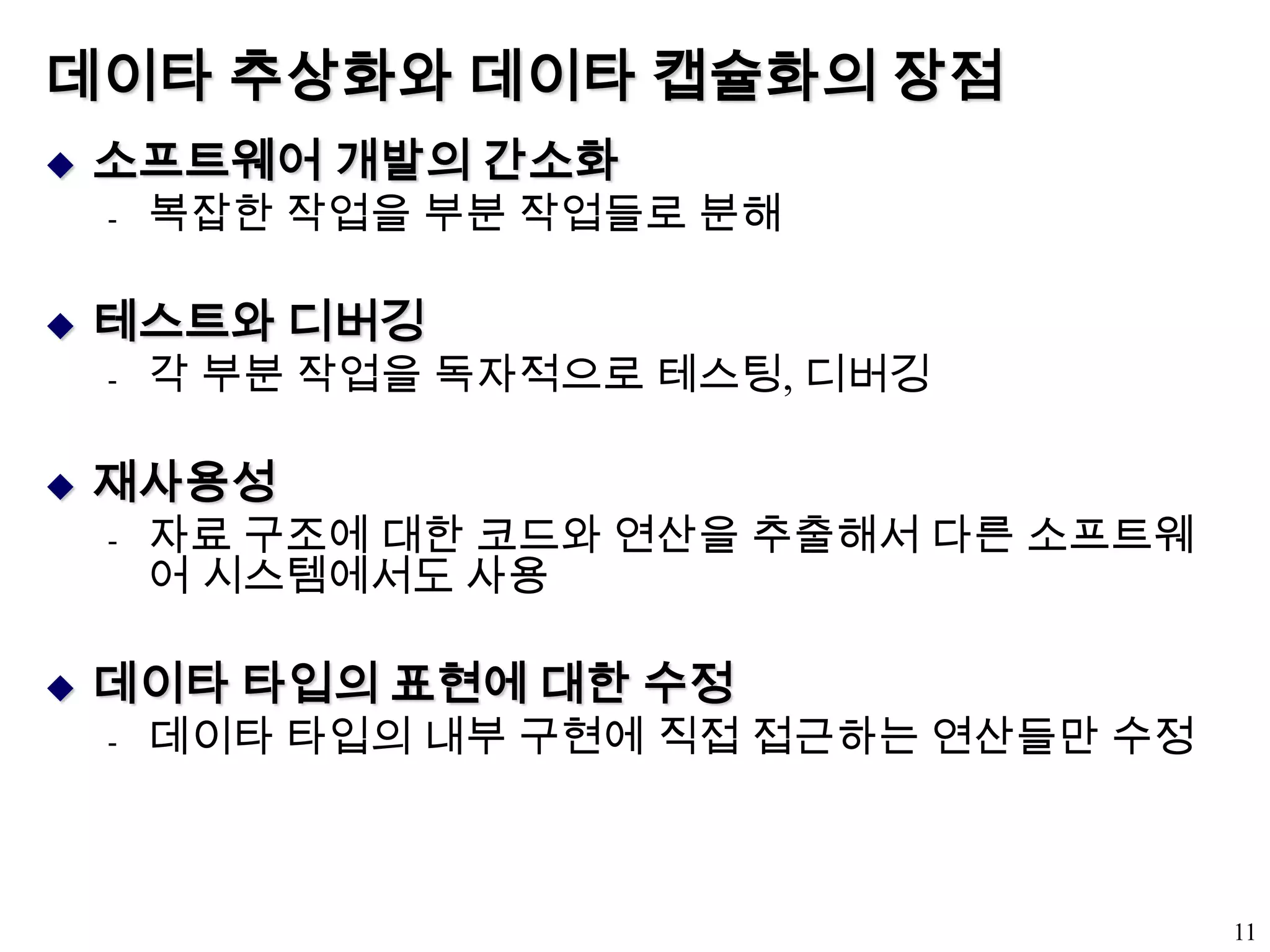 데이타 추상화와 데이타 캡슐화의 장점소프트웨어 개발의 간소화복잡한 작업을 부분 작업들로 분해테스트와 디버깅각 부분 작업을 독자적으로 테스팅, 디버깅재사용성자료 구조에 대한 코드와 연산을 추출해서 다른 소프트웨어 시스템에서도 사용데이타 타입의 표현에 대한 수정데이타 타입의 내부 구현에 직접 접근하는 연산들만 수정11