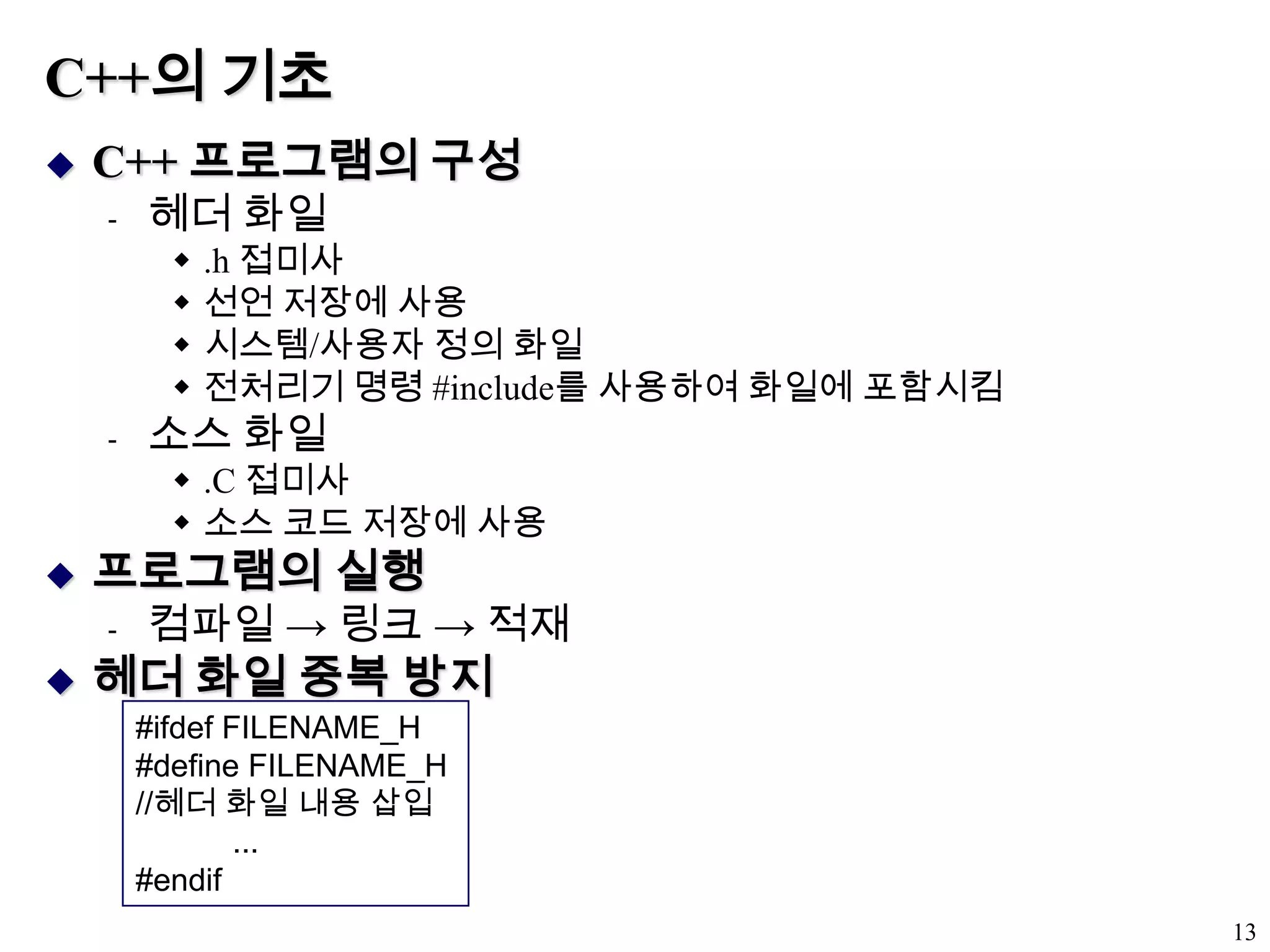 C++의 기초C++ 프로그램의 구성헤더 화일.h 접미사선언 저장에 사용시스템/사용자 정의 화일전처리기 명령 #include를 사용하여 화일에 포함시킴소스 화일.C 접미사소스 코드 저장에 사용프로그램의 실행컴파일 -> 링크 -> 적재헤더 화일 중복 방지13#ifdef FILENAME_H#define FILENAME_H//헤더 화일 내용 삽입...#endif