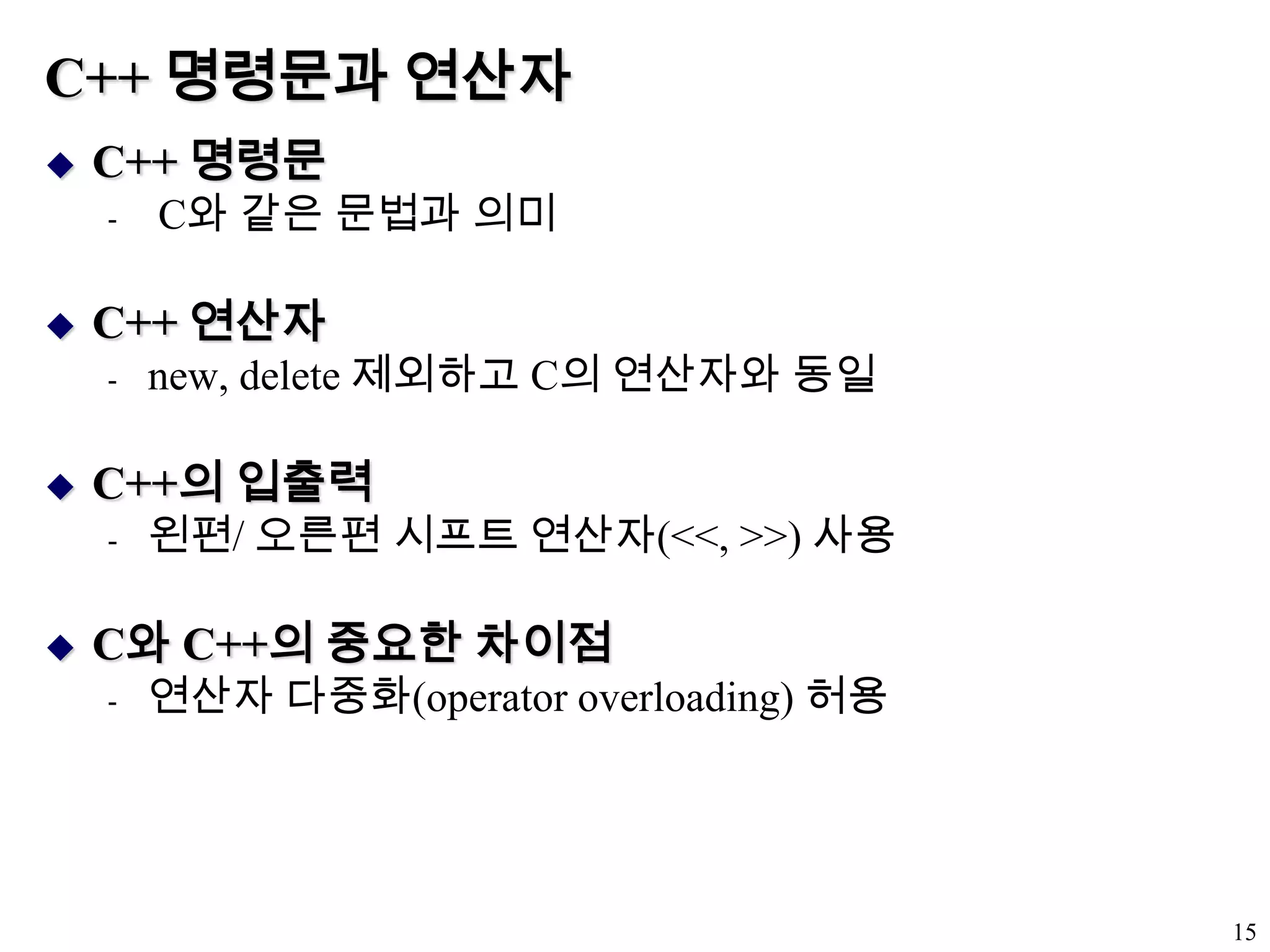 C++ 명령문과 연산자C++ 명령문C와 같은 문법과 의미C++ 연산자new, delete 제외하고 C의 연산자와 동일C++의 입출력왼편/ 오른편 시프트 연산자(<<, >>) 사용C와 C++의 중요한 차이점연산자 다중화(operator overloading) 허용15