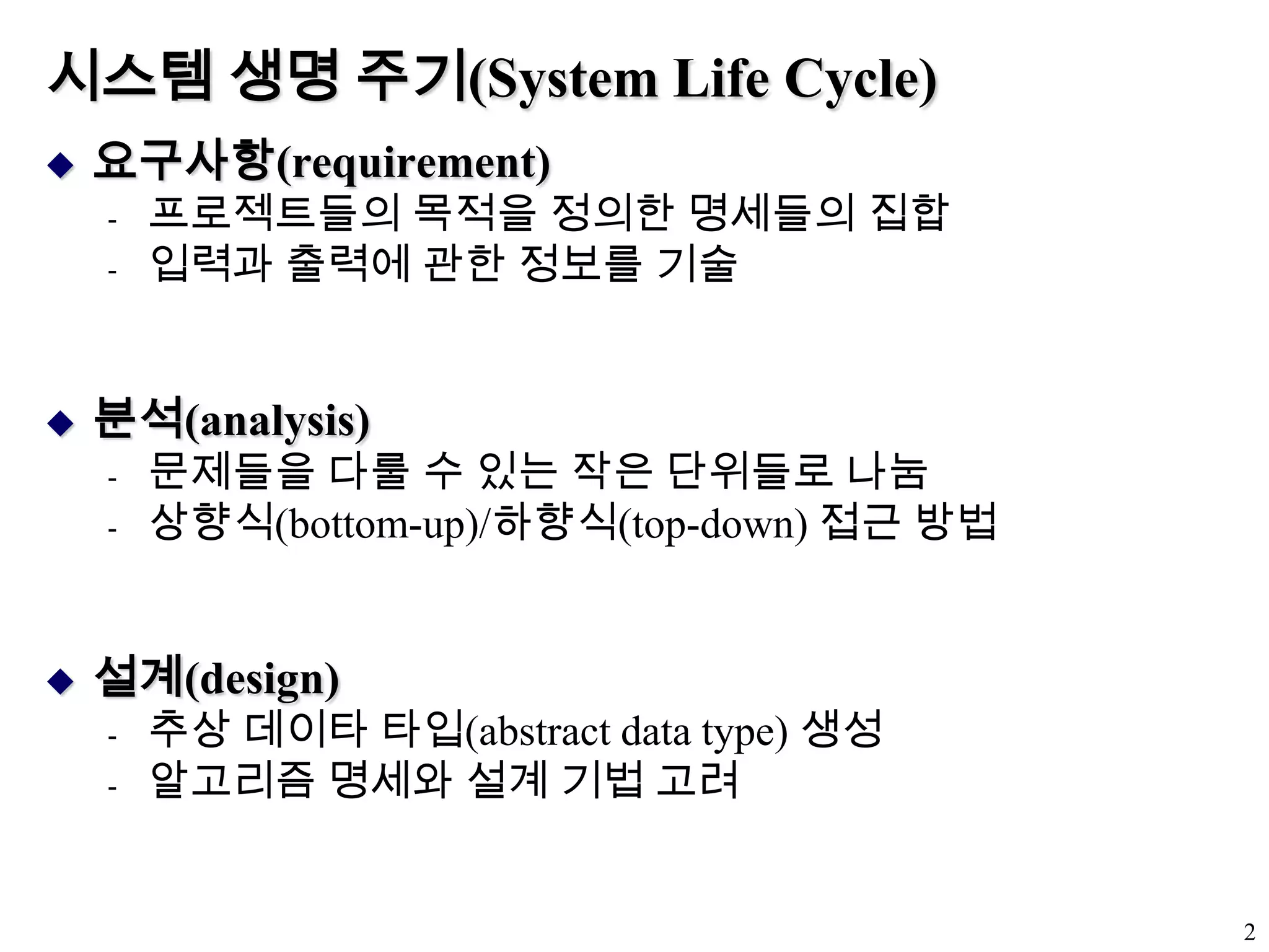 시스템 생명 주기(System Life Cycle)요구사항(requirement)프로젝트들의 목적을 정의한 명세들의 집합입력과 출력에 관한 정보를 기술분석(analysis)문제들을 다룰 수 있는 작은 단위들로 나눔상향식(bottom-up)/하향식(top-down) 접근 방법설계(design)추상 데이타 타입(abstract data type) 생성알고리즘 명세와 설계 기법 고려2