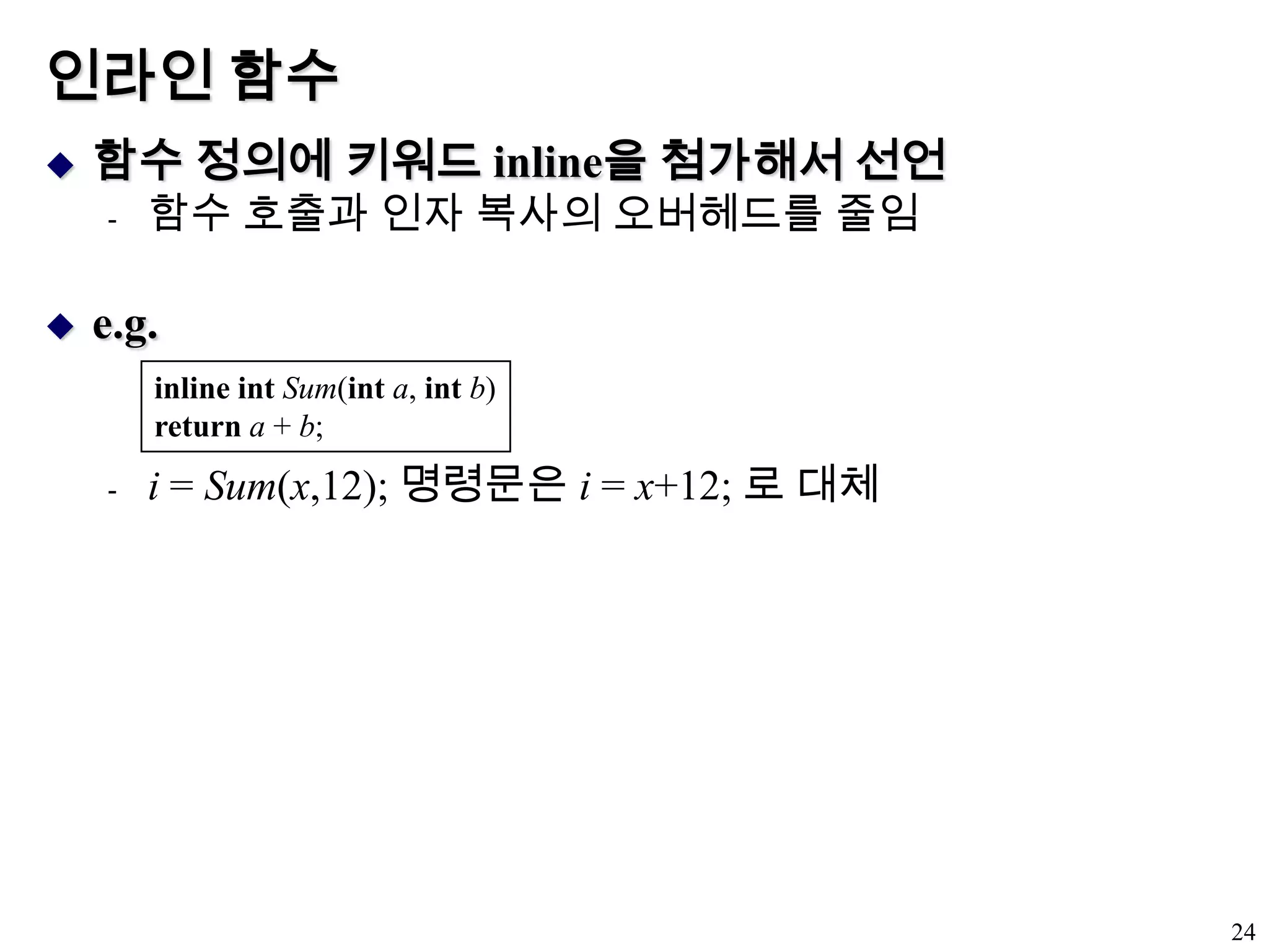 인라인 함수함수 정의에 키워드 inline을 첨가해서 선언함수 호출과 인자 복사의 오버헤드를 줄임e.g.i = Sum(x,12); 명령문은 i = x+12; 로 대체24inline intSum(inta, intb)returna + b;