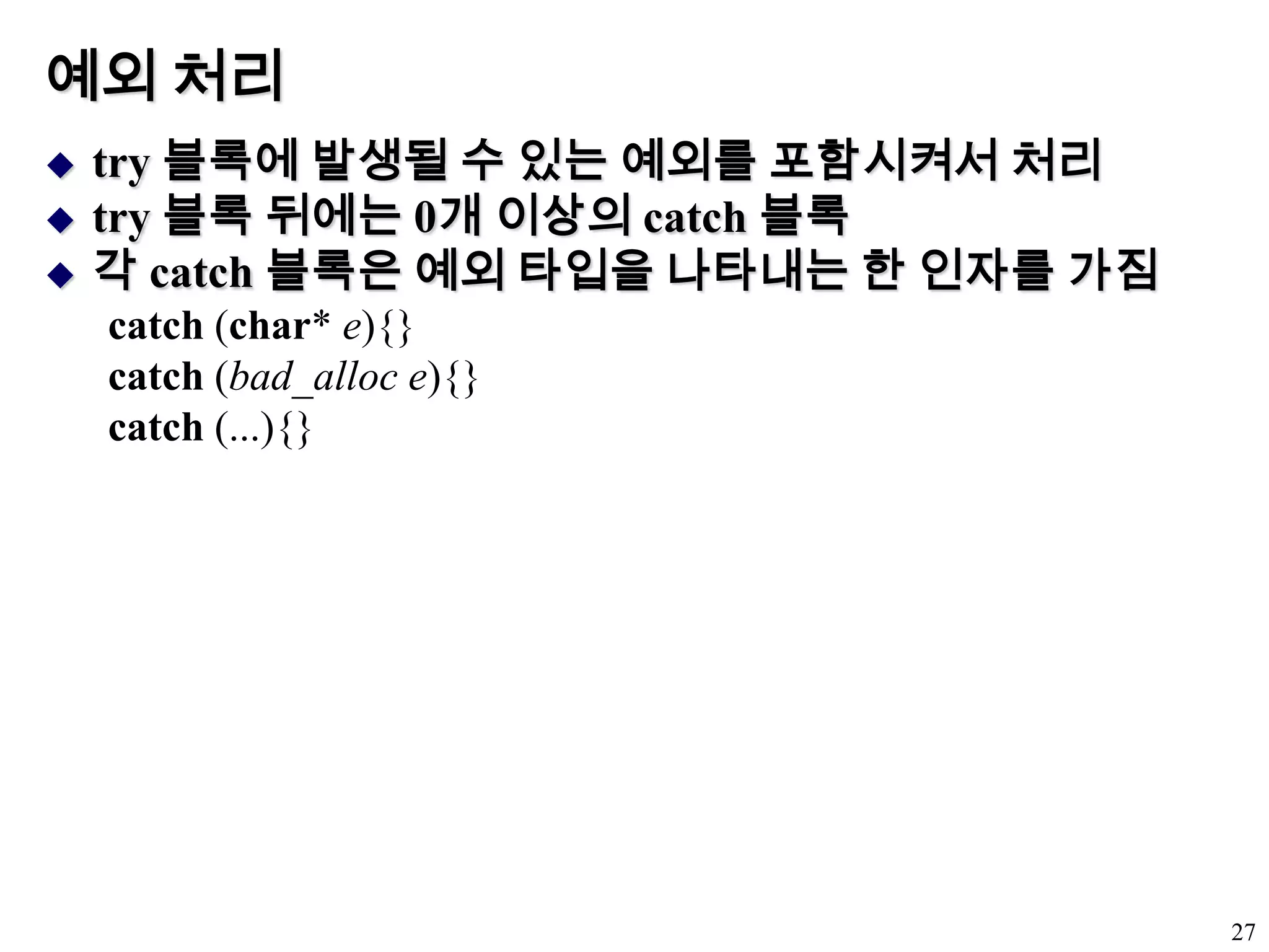 예외 처리try 블록에 발생될 수 있는 예외를 포함시켜서 처리try 블록 뒤에는 0개 이상의 catch 블록각 catch 블록은 예외 타입을 나타내는 한 인자를 가짐catch (char* e){} catch (bad_alloce){} catch (...){} 27
