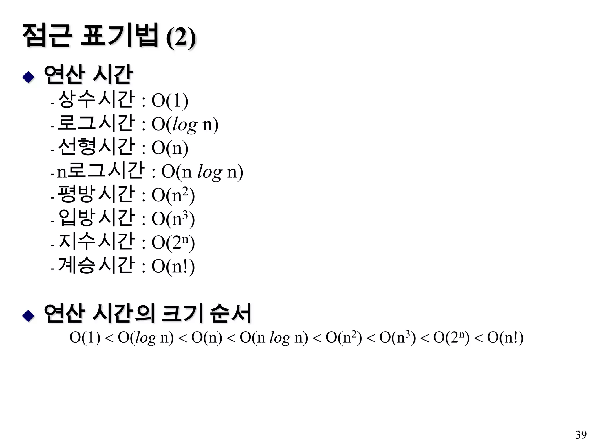 점근 표기법 (2)연산 시간 상수시간 : O(1)로그시간 : O(log n)선형시간 : O(n)n로그시간 : O(n log n)평방시간 : O(n2)입방시간 : O(n3)지수시간 : O(2n)계승시간 : O(n!)연산 시간의 크기 순서O(1)  O(log n)  O(n)  O(n log n)  O(n2)  O(n3)  O(2n)  O(n!)39
