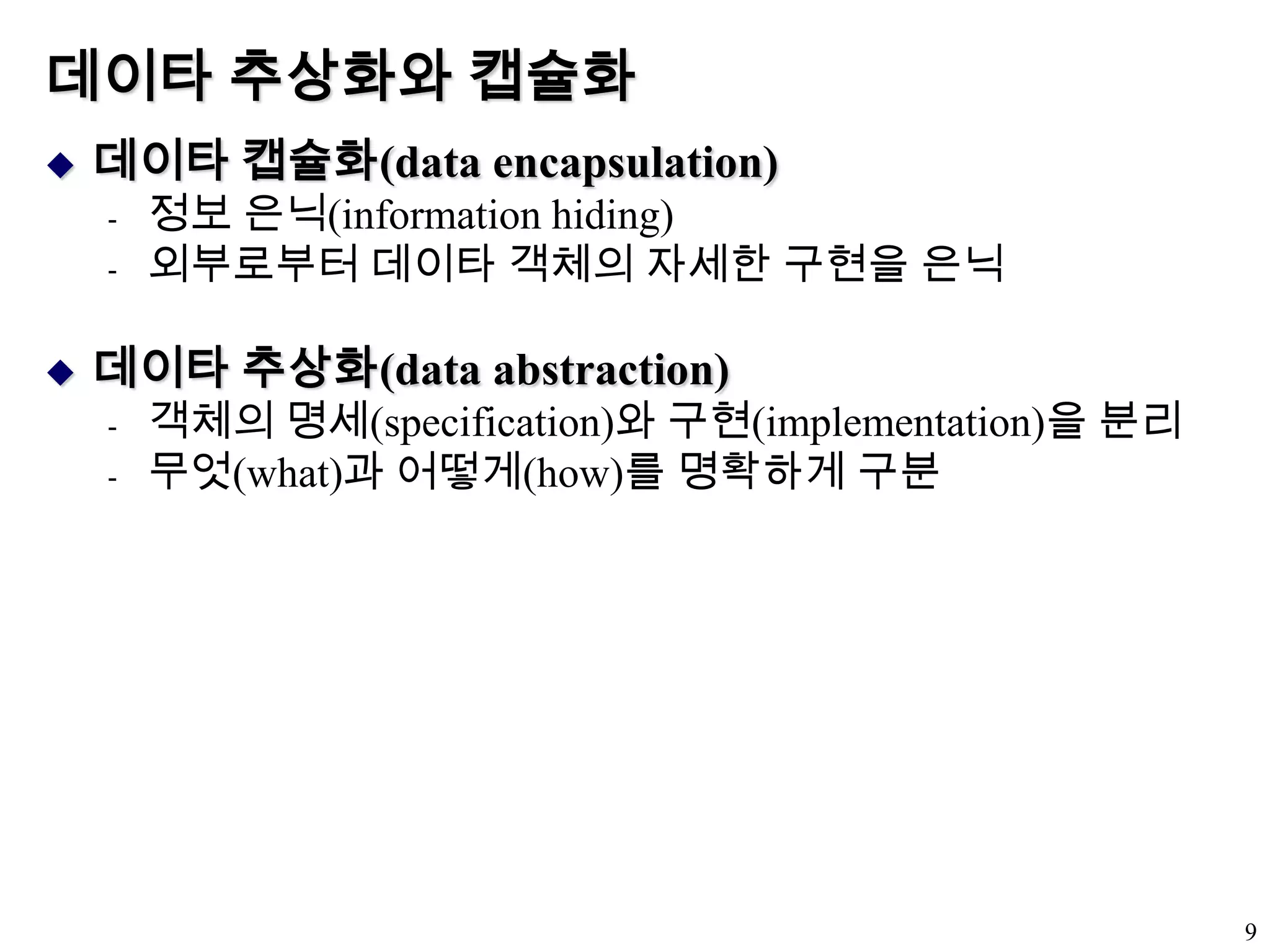 데이타 추상화와 캡슐화데이타 캡슐화(data encapsulation)정보 은닉(information hiding)외부로부터 데이타 객체의 자세한 구현을 은닉데이타 추상화(data abstraction)객체의 명세(specification)와 구현(implementation)을 분리무엇(what)과 어떻게(how)를 명확하게 구분9
