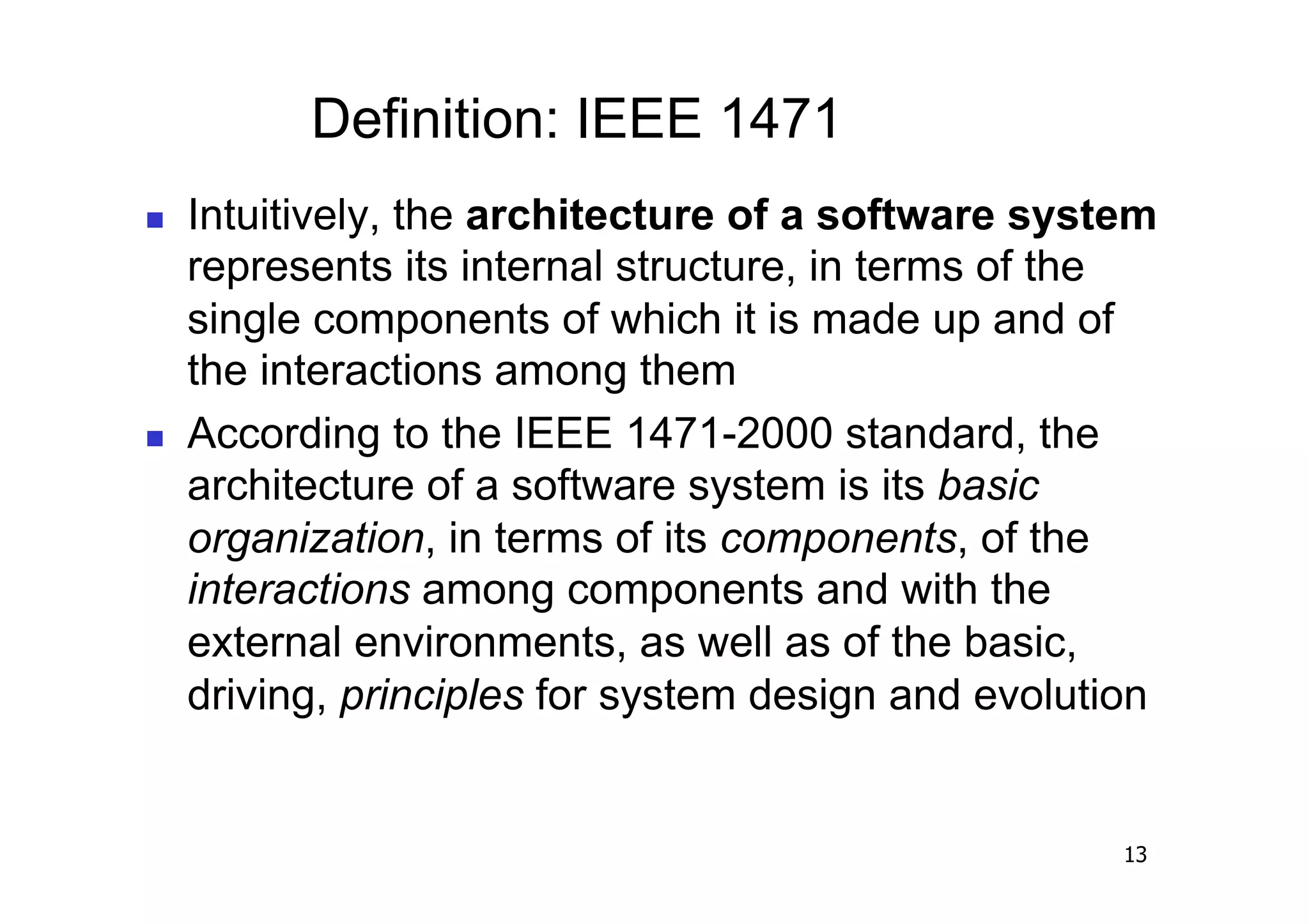Definition: IEEE 1471
    Intuitively, the architecture of a software system
     represents its internal structure, in terms of the
     single components of which it is made up and of
     the interactions among them
    According to the IEEE 1471-2000 standard, the
     architecture of a software system is its basic
     organization, in terms of its components, of the
     interactions among components and with the
     external environments, as well as of the basic,
     driving, principles for system design and evolution


                                                      13
 