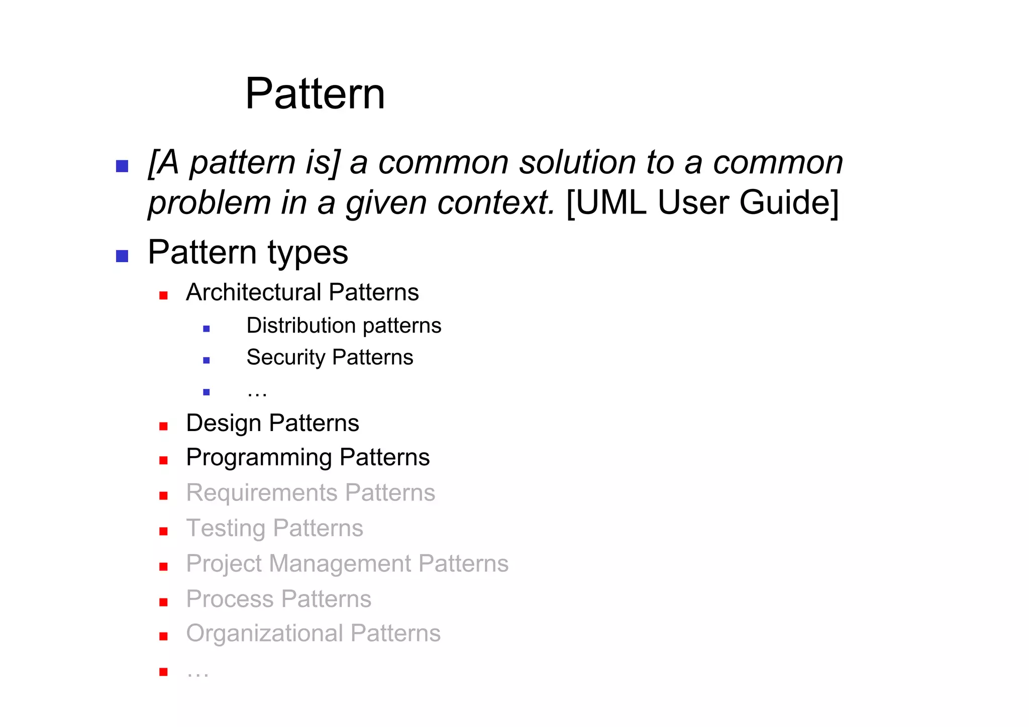 Pattern
    [A pattern is] a common solution to a common
     problem in a given context. [UML User Guide]
    Pattern types
         Architectural Patterns
               Distribution patterns
               Security Patterns
               …
         Design Patterns
         Programming Patterns
         Requirements Patterns
         Testing Patterns
         Project Management Patterns
         Process Patterns
         Organizational Patterns
         …
 