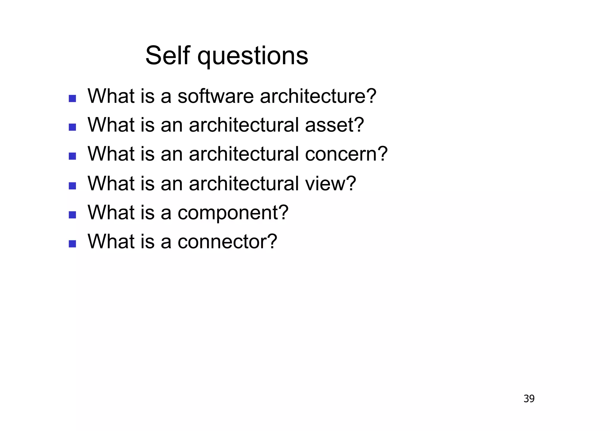 Self questions
    What is a software architecture?
    What is an architectural asset?
    What is an architectural concern?
    What is an architectural view?
    What is a component?
    What is a connector?




                                         39
 