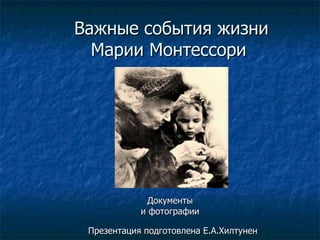 Важные события жизни Марии Монтессори  Документы  и фотографии Презентация подготовлена Е.А.Хилтунен 