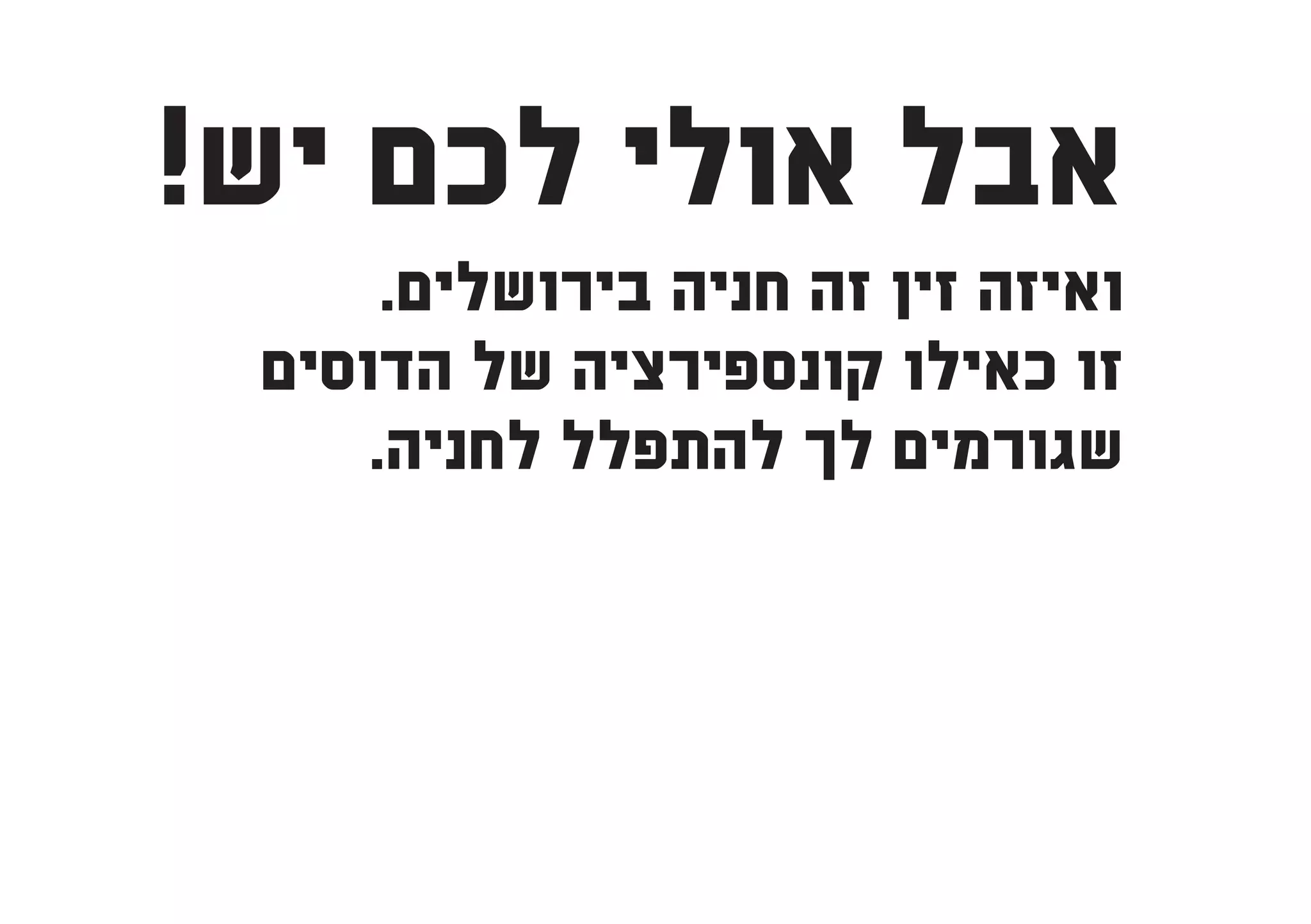 ‫אבל אולי לכם יש!‬
      ‫ואיזה זין זה חניה בירושלים.‬
 ‫זו כאילו קונספירציה של הדוסים‬
     ‫שגורמים לך להתפלל לחניה.‬
 