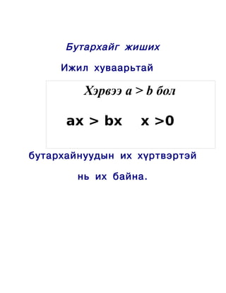 Бутархайг жиших

     Ижил хуваарьтай

         Хэрвээ a > b бол

      ax > bx     x >0

бутархайнуудын их хүртвэртэй

        нь их байна.
 