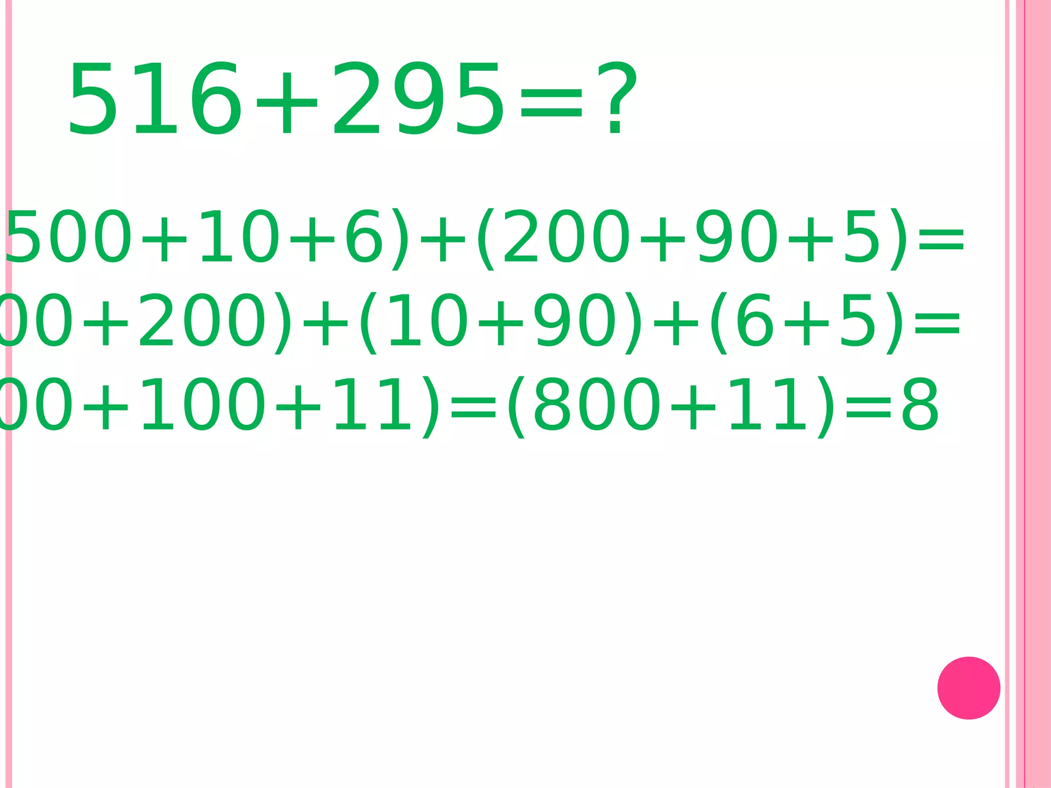 516+295=?
(500+10+6)+(200+90+5)=
 00+200)+(10+90)+(6+5)=
 00+100+11)=(800+11)=8
1
 