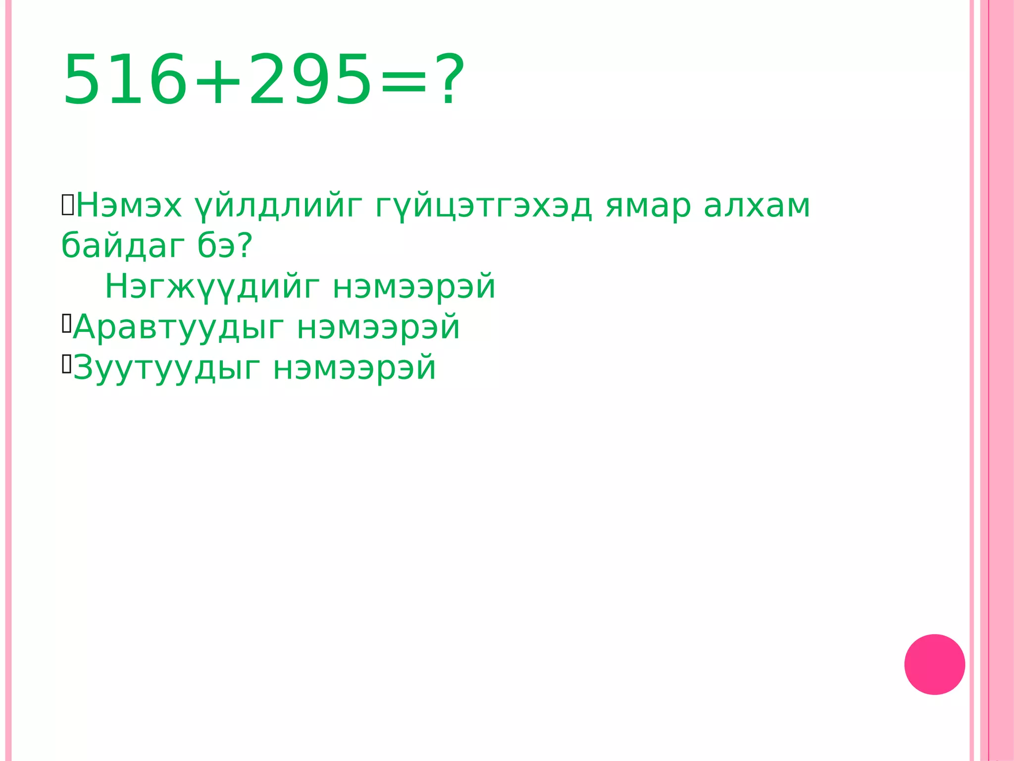 516+295=?
Нэмэх үйлдлийг гүйцэтгэхэд ямар алхам
байдаг бэ?
  Нэгжүүдийг нэмээрэй
Аравтуудыг нэмээрэй
Зуутуудыг нэмээрэй
 