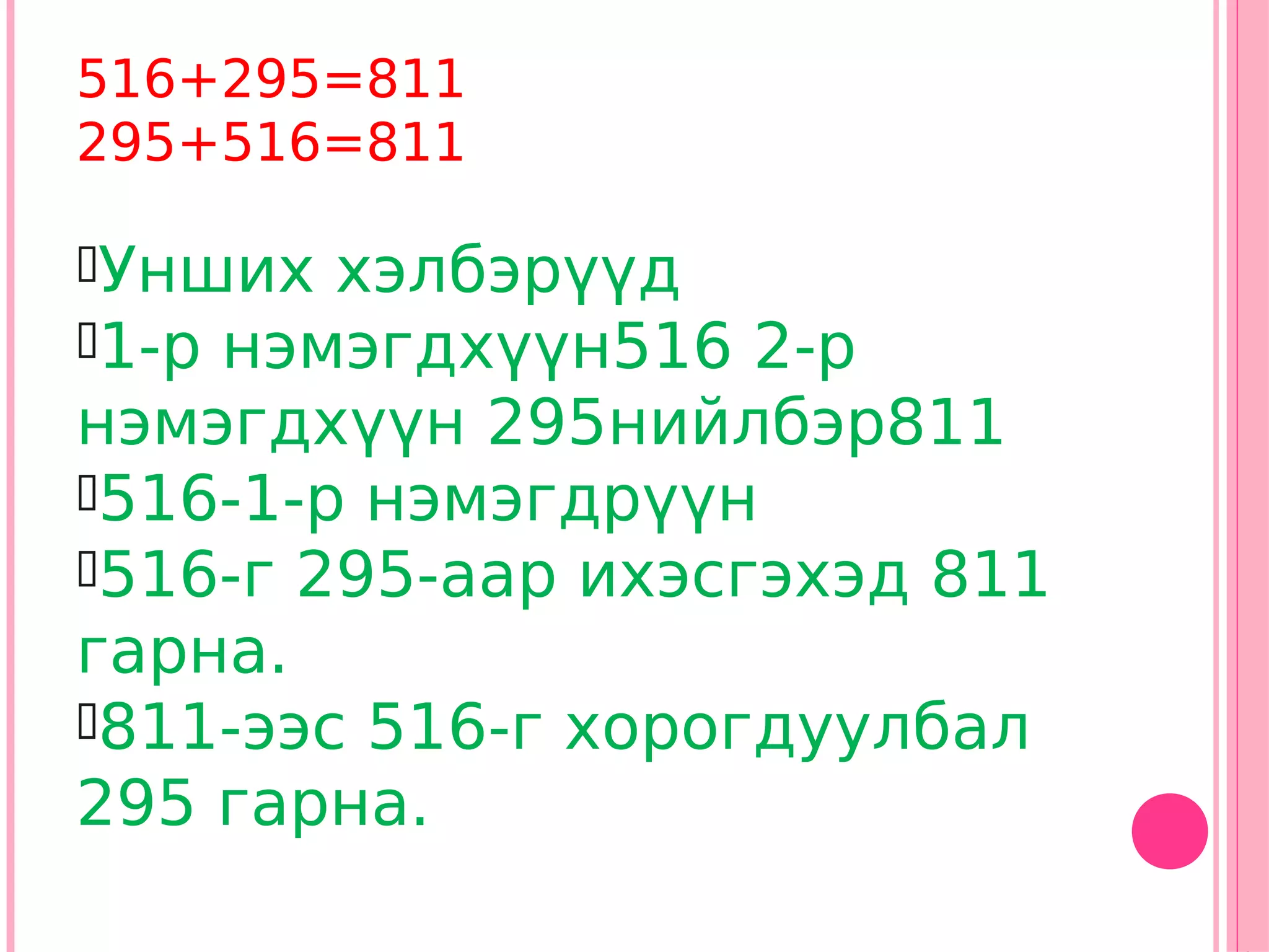 516+295=811
295+516=811

Унших  хэлбэрүүд
1-р нэмэгдхүүн516 2-р
нэмэгдхүүн 295нийлбэр811
516-1-р нэмэгдрүүн
516-г 295-аар ихэсгэхэд 811
гарна.
811-ээс 516-г хорогдуулбал
295 гарна.
 