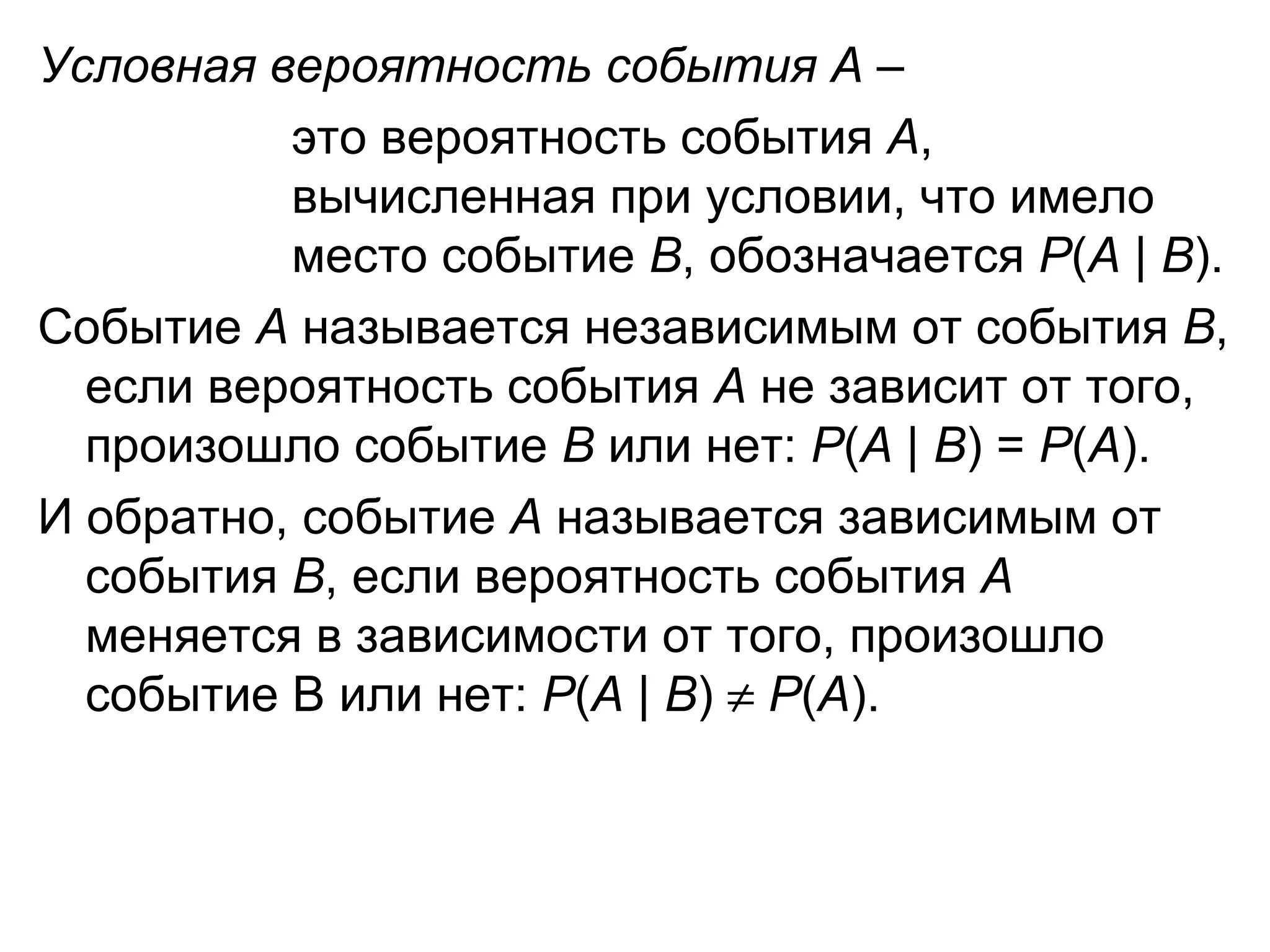 Условная вероятность события А  –  это вероятность события  А ,  вычисленная при условии, что имело  место событие  В , обозначается  Р ( А  |  В ). Событие  А  называется независимым от события  В , если вероятность события  А  не зависит от того, произошло событие  В  или нет:  Р ( А  |  В ) =  Р ( А ). И обратно, событие  А  называется зависимым от события  В , если вероятность события  А  меняется в зависимости от того, произошло событие В или нет:  Р ( А  |  В )     Р ( А ).  
